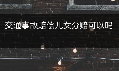 交通事故赔偿儿女分赔可以吗