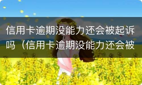 信用卡逾期没能力还会被起诉吗（信用卡逾期没能力还会被起诉吗知乎）