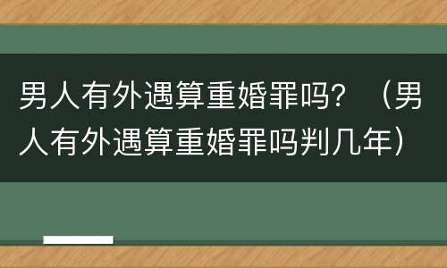 男人有外遇算重婚罪吗？（男人有外遇算重婚罪吗判几年）