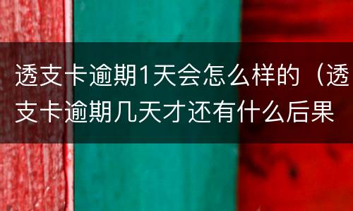 透支卡逾期1天会怎么样的（透支卡逾期几天才还有什么后果）