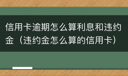 信用卡逾期怎么算利息和违约金（违约金怎么算的信用卡）