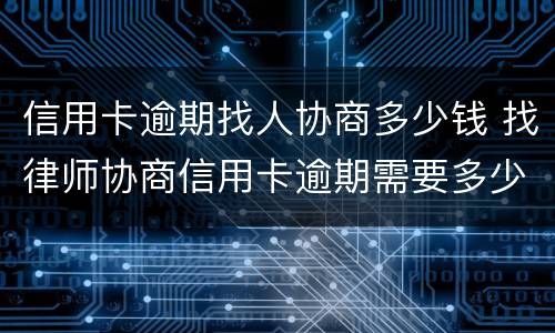 信用卡逾期找人协商多少钱 找律师协商信用卡逾期需要多少钱