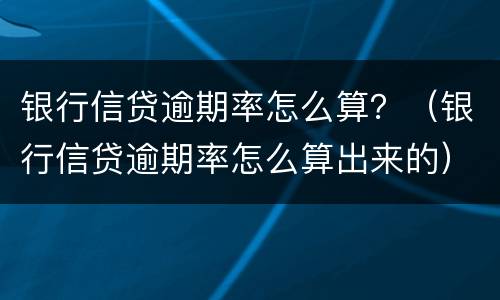 银行信贷逾期率怎么算？（银行信贷逾期率怎么算出来的）