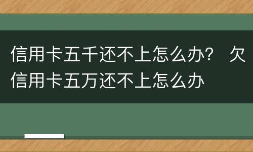 信用卡五千还不上怎么办？ 欠信用卡五万还不上怎么办