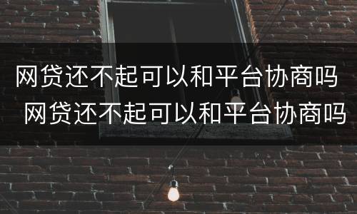 网贷还不起可以和平台协商吗 网贷还不起可以和平台协商吗知乎