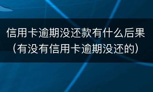 信用卡逾期没还款有什么后果（有没有信用卡逾期没还的）