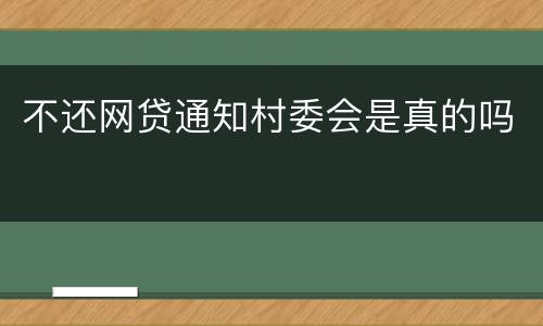 不还网贷通知村委会是真的吗