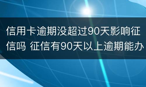 信用卡逾期没超过90天影响征信吗 征信有90天以上逾期能办信用卡吗