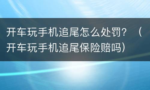 开车玩手机追尾怎么处罚？（开车玩手机追尾保险赔吗）