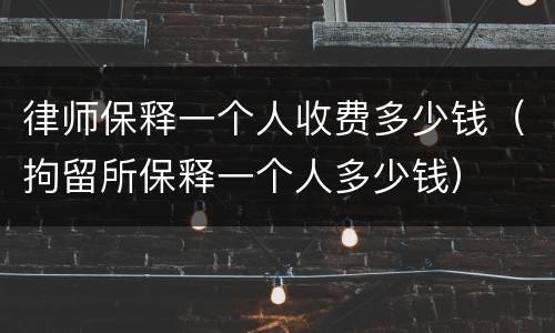 律师保释一个人收费多少钱（拘留所保释一个人多少钱）