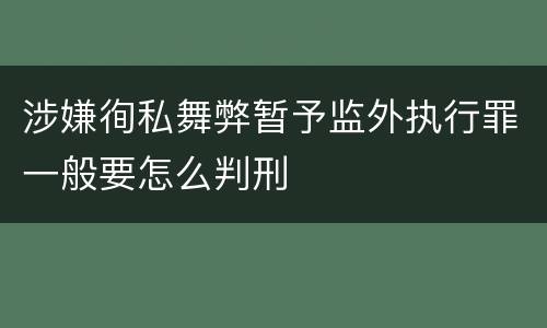 涉嫌徇私舞弊暂予监外执行罪一般要怎么判刑