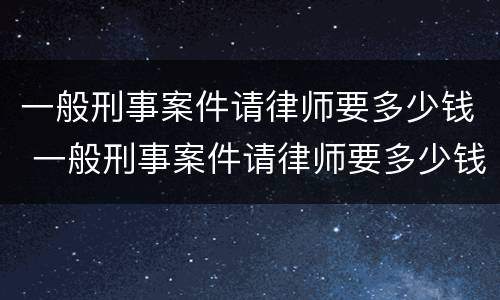 一般刑事案件请律师要多少钱 一般刑事案件请律师要多少钱费用