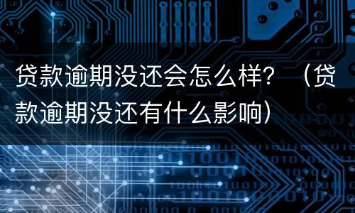 贷款逾期没还会怎么样？（贷款逾期没还有什么影响）