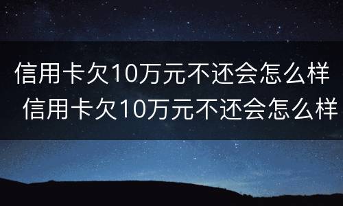 信用卡欠10万元不还会怎么样 信用卡欠10万元不还会怎么样呢
