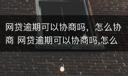 网贷逾期可以协商吗，怎么协商 网贷逾期可以协商吗,怎么协商还款