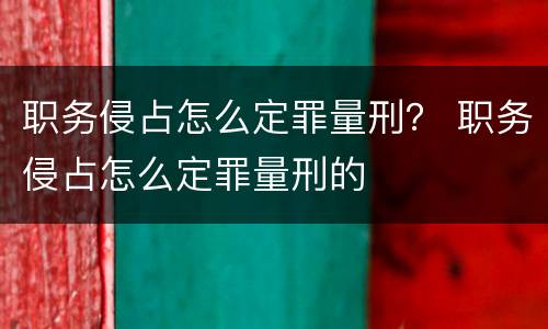 职务侵占怎么定罪量刑？ 职务侵占怎么定罪量刑的