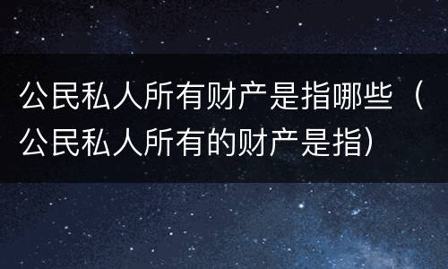 公民私人所有财产是指哪些（公民私人所有的财产是指）