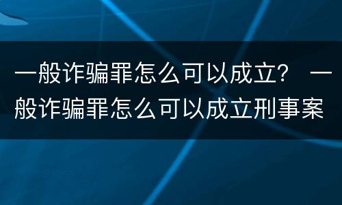 一般诈骗罪怎么可以成立？ 一般诈骗罪怎么可以成立刑事案件