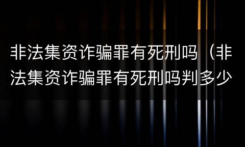 非法集资诈骗罪有死刑吗（非法集资诈骗罪有死刑吗判多少年）