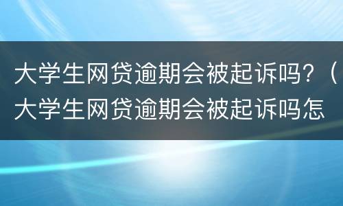 大学生网贷逾期会被起诉吗?（大学生网贷逾期会被起诉吗怎么办）