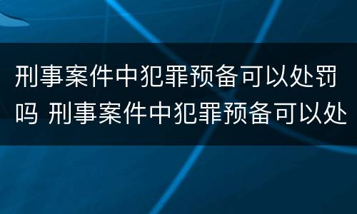 刑事案件中犯罪预备可以处罚吗 刑事案件中犯罪预备可以处罚吗知乎