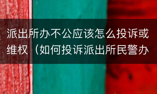 派出所办不公应该怎么投诉或维权（如何投诉派出所民警办事不公）