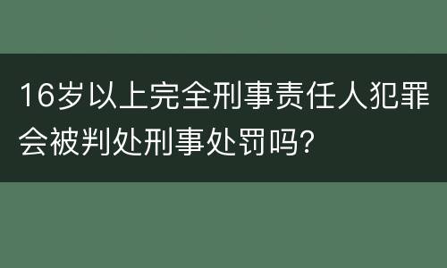 16岁以上完全刑事责任人犯罪会被判处刑事处罚吗？
