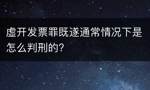 虚开发票罪既遂通常情况下是怎么判刑的?