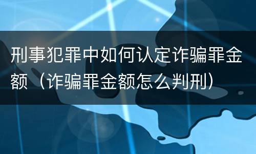 刑事犯罪中如何认定诈骗罪金额（诈骗罪金额怎么判刑）
