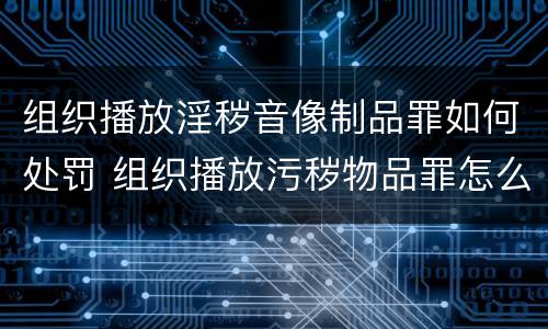 组织播放淫秽音像制品罪如何处罚 组织播放污秽物品罪怎么定罪