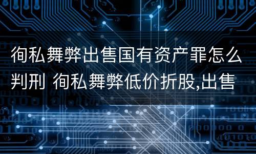 徇私舞弊出售国有资产罪怎么判刑 徇私舞弊低价折股,出售国有资产罪