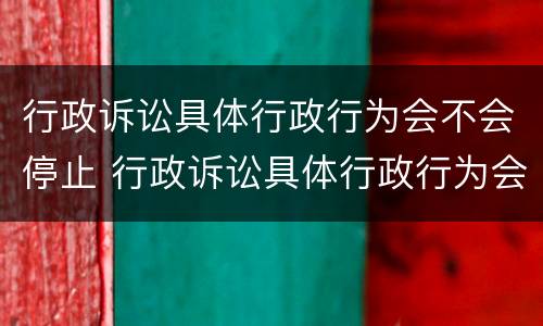 行政诉讼具体行政行为会不会停止 行政诉讼具体行政行为会不会停止诉讼