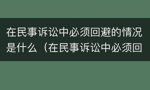 在民事诉讼中必须回避的情况是什么（在民事诉讼中必须回避的情况是什么）