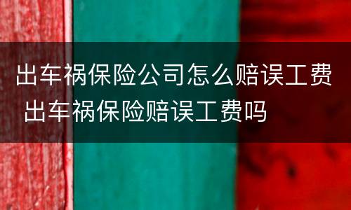 出车祸保险公司怎么赔误工费 出车祸保险赔误工费吗
