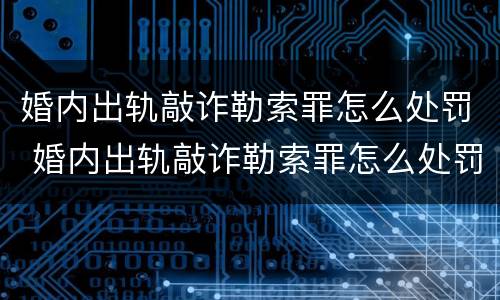 婚内出轨敲诈勒索罪怎么处罚 婚内出轨敲诈勒索罪怎么处罚对方