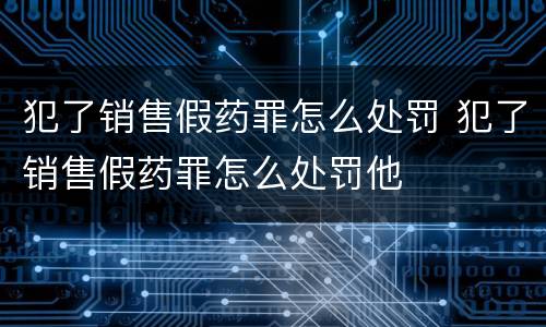 犯了销售假药罪怎么处罚 犯了销售假药罪怎么处罚他