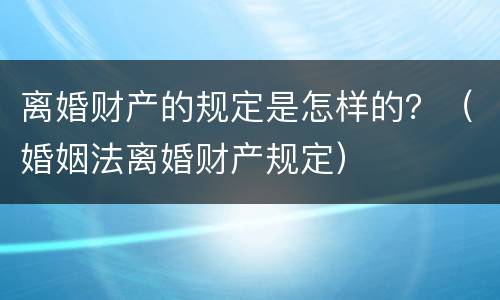 离婚财产的规定是怎样的？（婚姻法离婚财产规定）