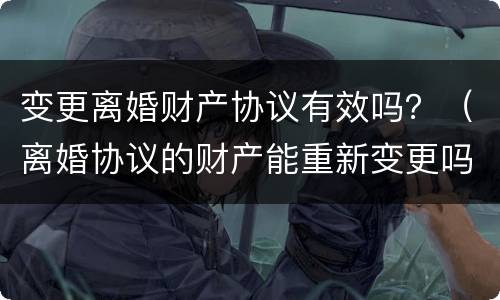 变更离婚财产协议有效吗？（离婚协议的财产能重新变更吗）