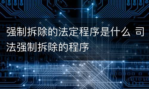 强制拆除的法定程序是什么 司法强制拆除的程序