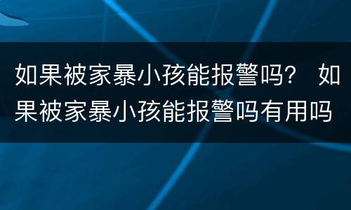 如果被家暴小孩能报警吗？ 如果被家暴小孩能报警吗有用吗