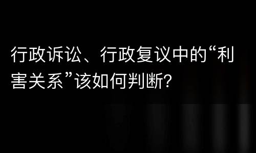 行政诉讼、行政复议中的“利害关系”该如何判断？