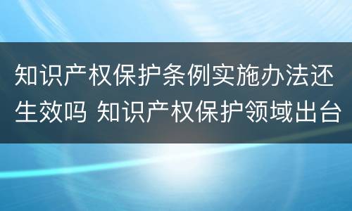 知识产权保护条例实施办法还生效吗 知识产权保护领域出台的法律