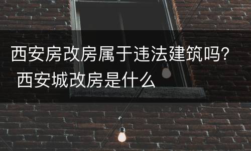 西安房改房属于违法建筑吗？ 西安城改房是什么
