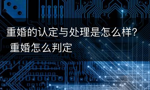 重婚的认定与处理是怎么样？ 重婚怎么判定