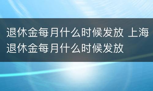 退休金每月什么时候发放 上海退休金每月什么时候发放