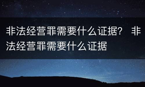 非法经营罪需要什么证据？ 非法经营罪需要什么证据