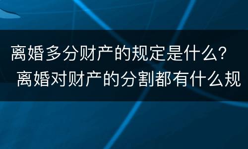 离婚多分财产的规定是什么？ 离婚对财产的分割都有什么规定
