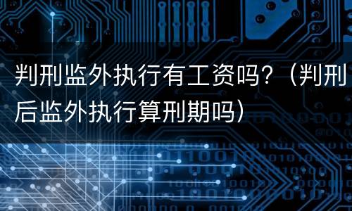 判刑监外执行有工资吗?（判刑后监外执行算刑期吗）