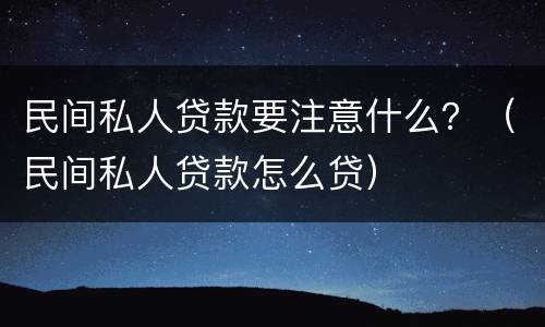 民间私人贷款要注意什么？（民间私人贷款怎么贷）