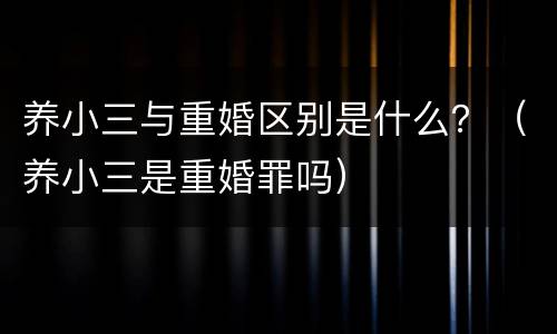 养小三与重婚区别是什么？（养小三是重婚罪吗）